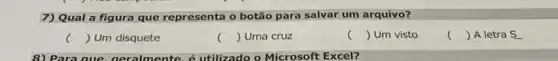 7) Qual a figura que representa o botão para salvar um arquivo?
c () Um disquete
c () Uma cruz
c () Um visto
() A letra S