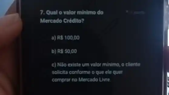 7. Qual o valo minimo do
Mercado Crédito?
a) R 100,00
b) RS50,00
c) Nào existe um valor minimo, o cliente
solicita conforme o que ele quer
comprar no Mercado Livre.