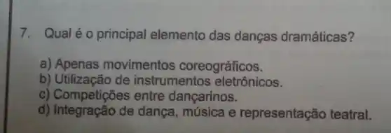 7. Qualéo principal elemento das dancas dramáticas?
a)Apenas movimentos coreográficos.
b)Utilizacão de instrumentos eletrônicos.
c) Competiçõe:entre dançarinos.
d)Integração de dança,, musica e representação teatral.