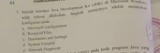 7. Setelah instalasi Java Development Kit (JDK) di Microsof windows
telah selesai dilakukan langkah selanjutnya adalah melakukan
konfigurasi pada __
a. Microsoft configuration
b. Received Files
c. Documents and Settings
d. System Variable
e. Network Diagnostic