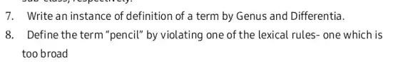 7. Write an instance of definition of a term by Genus and Differentia.
8. Define the term "pencil" by violating one of the lexical rules- one which is
too broad