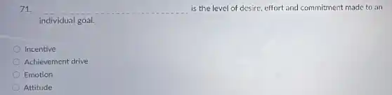 71. __ is the level of desire.effort and commitment made to an
individual goal.
Incentive
Achievement drive
Emotion
Attitude