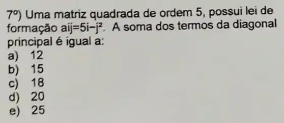 79 Uma matriz quadrada de ordem 5 , possui lei de
formação aij=5i-j^2 A soma dos termos da diagonal
principal é igual a:
a) 12
b) 15
c) 18
d) 20
e) 25