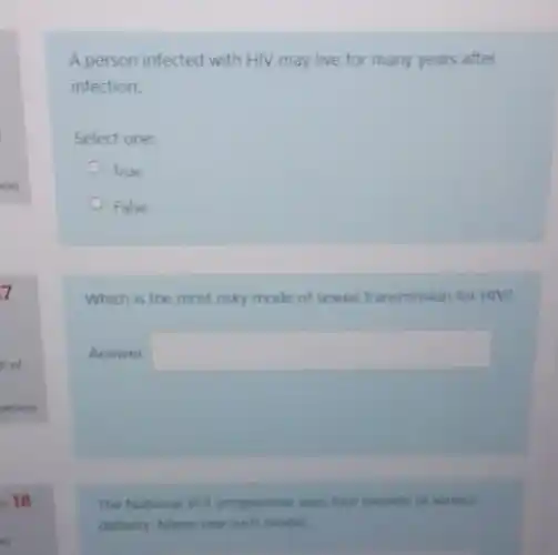 7
A person infected with HIV may live for many years after
infection.
Select one:
True
False
Which is the most risky mode of sexual transmission for HIV?
Answer square 
The National VCT prog anime uses four models of vervice