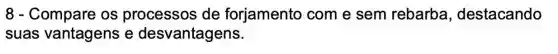 8 - Compare os processos de forjamento com e sem rebarba destacando
suas vantagens e desvantagens.