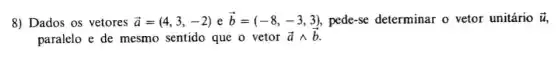 8) Dados os vetores overrightarrow (a)=(4,3,-2) e overrightarrow (b)=(-8,-3,3) pede-se determinar o vetor unitário overrightarrow (u)
paralelo e de mesmo sentido que o vetor overrightarrow (a)wedge overrightarrow (b)