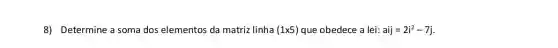 8) Determine a soma dos elementos da matriz linha (1times 5) que obedece a lei: aij=2i^2-7j