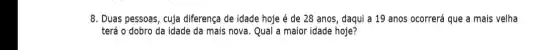 8. Duas pessoas, cuja diferença de idade hoje é de 28 anos, daqui a 19 anos ocorrerá que a mais velha
terá o dobro da idade da mais nova Qual a maior idade hoje?