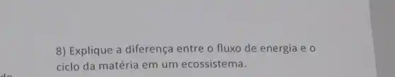 8) Explique a diferença entre o fluxo de energia e o
ciclo da matéria em um ecossistema.