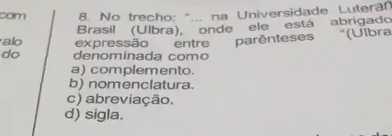 8. No trecho: "...na Universidade
Brasil (Ulbra),
__
onde ele está abrigado
expressão entre parênteses
"(UIbra
denominada como
a) com plemento.
b)nomenclatura.
C)abreviacao.
d sigla.