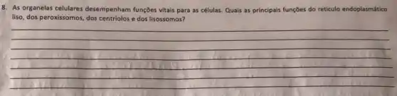 8. As organelas celulares desempenham funções vitais para as células. Quais as principais funções do reticulo endoplasmático
liso, dos peroxissomos, dos centriolos e dos lisossomos?
__