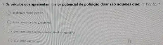 8. Os veículos que apresentam maior potencial de poluição doar são aqueles que:Ponto) &
a) utilizam motor elétrico.
b) são movidos a tração animal.
c) utilizam como combustivel o diesel e a gasolina.
d) utilizam gás natural.