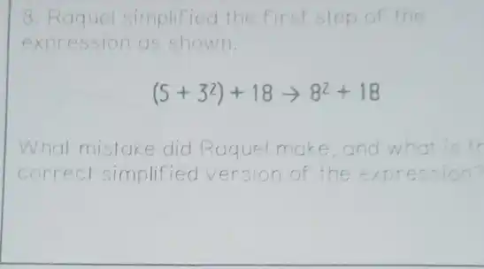 8. Raquel simplified the first step of the
expression as shown.
(5+3^2)+18arrow 8^2+18
What mistake did Raquel make and what is
correct cl simplified version of the