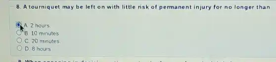 8. A tourniquet may be left on with little risk of permanent injury for no longer than
A. 2 hours
B. 10 minutes.
C. 20 minutes
D. 8 hours