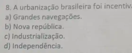 8. A urbanização brasileira foi incentiv
a)Grandes navegações.
b) Nova república.
c)Industrialização.
d)Independência.