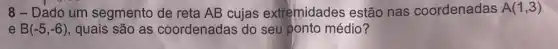 8-Dado um segmento de reta AB cujas extremidades estão nas coordenadas A(1,3)
e B(-5,-6) quais são as coordenadas do seu ponto médio?