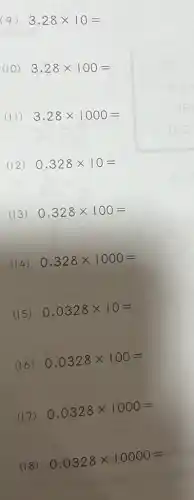 (9) 3,28times 10=
(II)
(12) 0,328times 10=
(13) 0,328times 100=
(14) 0,328times 1000=
(15) 0,0328times 10=
(16)
0,0328times 100=
(17)
0,0328times 1000=
(18)
0,0328times 10000=