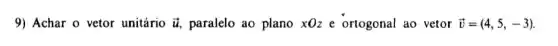 9) Achar o vetor unitário overrightarrow (u) paralelo ao plano xOz e ortogonal ao vetor overrightarrow (v)=(4,5,-3)