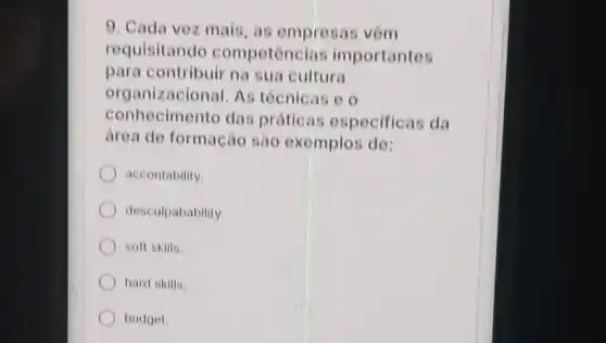 9. Cada vez mais as empresas vôm
requisitando competencia importantes
para contribuir na sua cultura
organizacional As tócnicas o
conhecimento das práticas especificas da
drea de formação sao exemplos de:
accontability.
desculpabability.
soft skills.
hard skills.
budget.