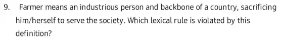 9. Farmer means an industrious person and backbone of a country , sacrificing
him/herself to serve the society . Which lexical rule is violated by this
definition?