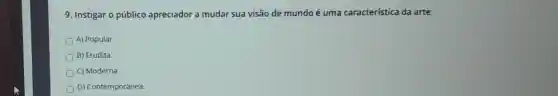 9. Instigar o público apreciador a muda sua visão de mundo é uma característica da arte:
D A) Popular.
B) Erudita.
C) Moderna
D D) Contemporânea.