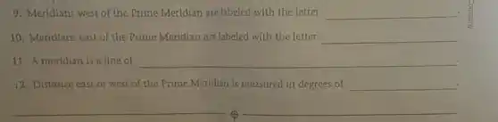 9. Meridians west of the Prime Meridian are labeled with the letter __
10. Meridians east of the	__
11 Ameridian is a line of
__
12. Distance east or west of the Prime Meridian is measured in degrees of __
__
__