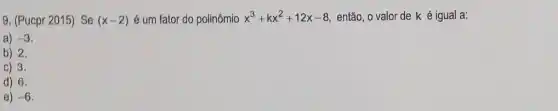 9. (Pucpr 2015) Se (x-2) é um fator do polinômio x^3+kx^2+12x-8 então, o valor de k é igual a:
a) -3
b) 2.
c) 3.
d) 6.
e) -6