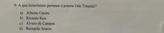 9- A que heterónimo pertence o poema Ode Triunfal?
a) Alberto Caeiro
b) Ricardo Reis
c) Álvaro de Campos
d) Bernardo Soares