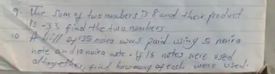 9. The sum of two numbers is 8 and their product is -33 find the two numbers
10 A bill of 135 naira was paid using 5 naira note and 10 naira note. If 16 notes were used altogether, find howmany of each were used.