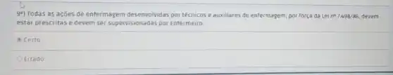 9^circ ) Todas as açōes de enfermagem desenvolvidas por técnicos e auxiliares de enfermagem, por força da Lei n^07.498/86, devem
estar prescritas e devem ser supervisionadas por Enfermeiro.
Certo
Errado