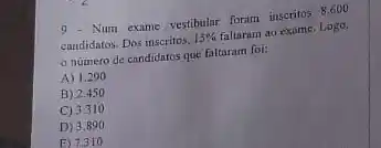 9.Num exame vestibular foram inscritos 8.600
candidatos. Dos inscritos, 15%  faltaram ao exame. Logo,
numero de candidatos que faltaram foi:
A) 1.290
B) 2.450
C) 3.310
D) 3.890
E) 7310