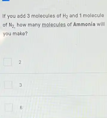 If you add 3 molecules of H_(2) and 1 molecule
of N_(2) how many molecules of Ammonia will
you make?
2
3
6