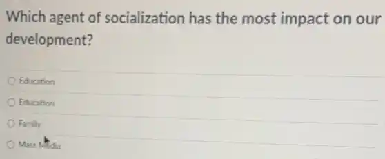 Which agent of socialization has the most impact on our
development?
Education
Education
Family
Mass Media