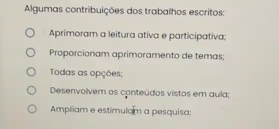 Algumas contribuiçōes dos.trabalhos escritos:
Aprimoram a leitura ativa e participativa;
Proporcionam aprimoramento de temas;
Todas as opçoes;
Desenvolvem os conteúdos vistos em aula;
Ampliam e estimulam a pesquisa;