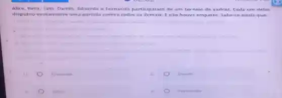 Alice, Beto, Caio Danilo, Eduardo e Fernando participaram de um torneio de xadrez. Cada um deles
disputou ex itamente uma partida contra todos os demais. E nào houv empates. Sabe-se ainda que:
una partida	unica partida
Eduardo
Danile
Alice
Fernando
mas uma pessoa venceu toc