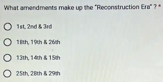 What amendments make up the "Reconstruction Era"?
1st, 2nd & 3rd
18th, 19th & 26th
13th, 14th &15th
25th, 28th & 29th