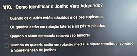 ano.como identificar o Joelho Varo Adquirido?
Quando os quadris estão aduzidos e os pés supinados
Os quadris estão em rotação lateral e os pés supinados
Quando o aluno apresenta retroversão femoral
Quando os quadris estão em rotação medial e hiperestendidos somado
à hiperextensão de joelhos