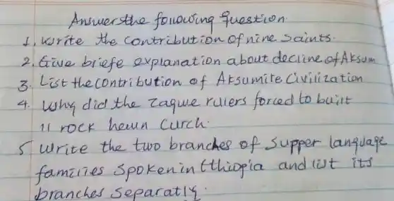 Answer the following fuestion.
1. Write the contribution of nine saints.
2. Give brief explanation about decline of Aksum.
3. List the contribution of Aksumite civilization
4. Why did the zaque rulers forced to built 11 rock heun curch.
5 write the two branches of supper lanquage families spoken in thiopia and list its branches separatly