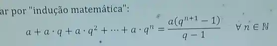 ar por "indução matemática":
a+acdot q+acdot q^2+... +acdot q^n=(a(q^n+1-1))/(q-1) nin N