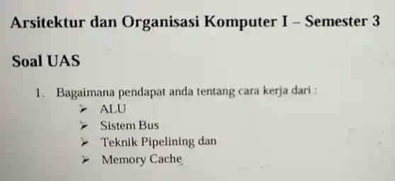 Arsitektur dan Organisasi Komputer I Semester 3
Soal UAS
1. Bagaimana pendapat anda tentang cara kerja dari :
ALU
> Sistem Bus
. Teknik Pipelining dan
Memory Cache