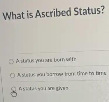 What is Ascribed Status?
A status you are born with
A status you borrow from time to time
A status you are given