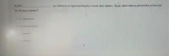 As/Os __ se referem a representaçã visual dos dados Qual alternativa preenche a lacuna
de forma correta?
a. relatórios
b. visualizaçōes
c. painés
d. blocos