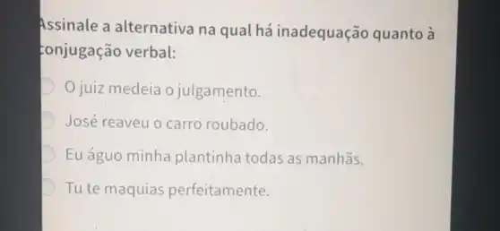 Assinale a alternativa na qual há inadequação quanto à
conjugação verbal:
juiz medeia o julgamento.
D José reaveu o carro roubado.
Eu águo minha plantinha todas as manhãs.
Tu te maquias perfeitamente.