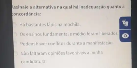 Assinale a alternativa na qual há inadequação quanto à
concordância:
Há bastantes lápis na mochila.
Os ensinos fundamental médio foram liberados.
Podem have conflitos durante a manifestação.
Não faltaram opiniōes favoráveis a minha
candidatura.