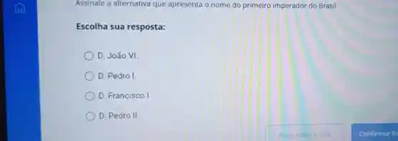 Assinale a alternativa que apresenta o nome do primeiro imperador do Brasil.
Escolha sua resposta:
D. João VI.
D. Pedro I.
D. Francisco I.
D. Pedro II