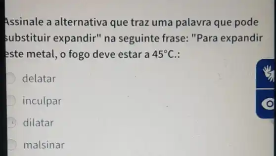 Assinale a alternativa que traz uma palavra que pode
substituir expandir" na seguinte frase: "Para expandir
este metal, o fogo deve estar a 45^circ C :
D delatar
inculpar
dilatar
malsinar