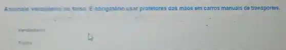 Assinale verdadeiro ou falso. E obrigatório usar protetores das mãos em carros manuais de transportes.
Verdadeiro
Falso