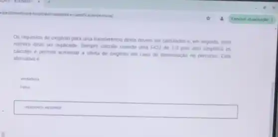 atendimento-pre-hospit.alartransporte-e-classific cao-de-riscos/
Os requisitos de oxigênio para uma transferência direta devem ser calculados e em seguida, esse
numero deve ser duplicado Sempre calcular usando uma FiO2 de 1,0 pois isso simplifica os
calculos e permite aumentar a olerta de oxigenio em caso de deterioração no percurso Esta
afirmativa e
Verdadeira
Falsa
square  disappointed