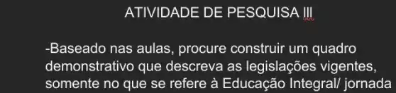 ATIVIDADE DE PESQUISA III
-Baseado nas aulas , procure construir um quadro
demonstrativo que descreva as legislações vigentes,
somente no que se refere à Educação Integral/ jornada