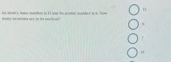 An atom's mass number is 13 and its atomic number is 6 How
many neutrons are in its nucleus?
13
6
7
19